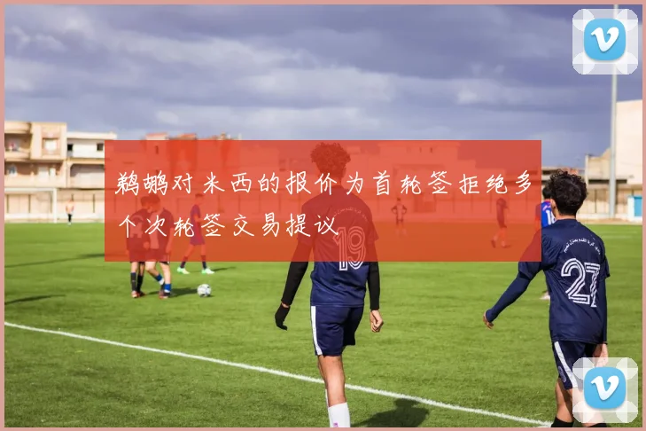 鹈鹕对米西的报价为首轮签拒绝多个次轮签交易提议