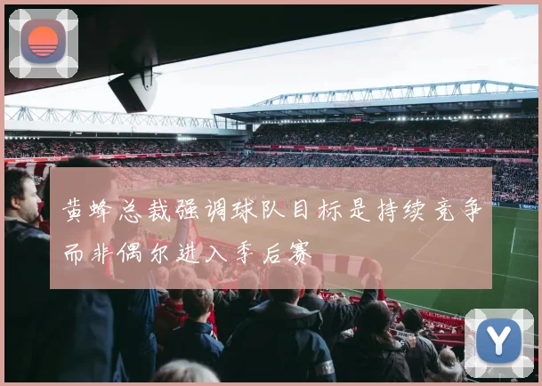 黄蜂总裁强调球队目标是持续竞争而非偶尔进入季后赛