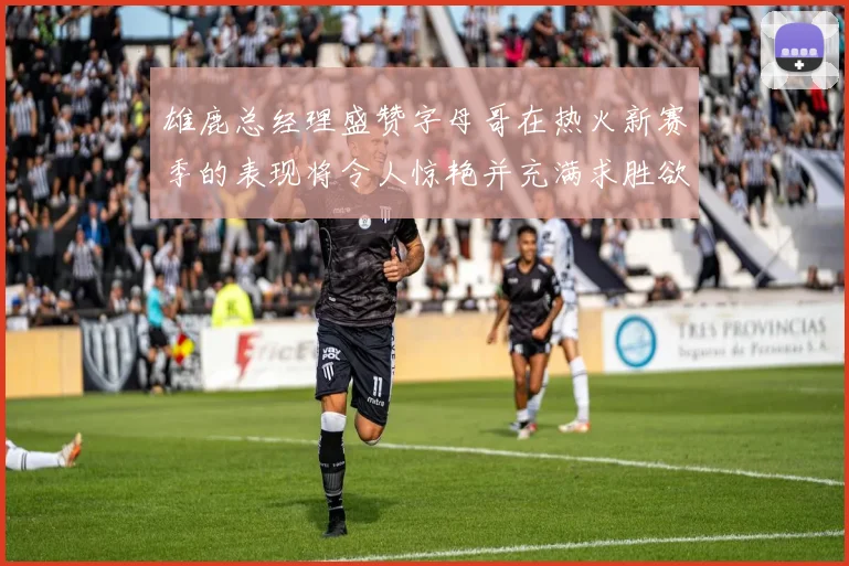 雄鹿总经理盛赞字母哥在热火新赛季的表现将令人惊艳并充满求胜欲