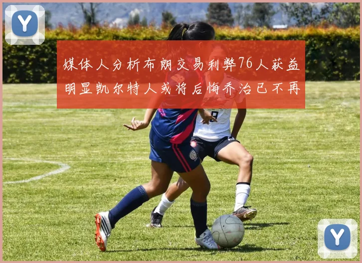 媒体人分析布朗交易利弊76人获益明显凯尔特人或将后悔乔治已不再巅峰