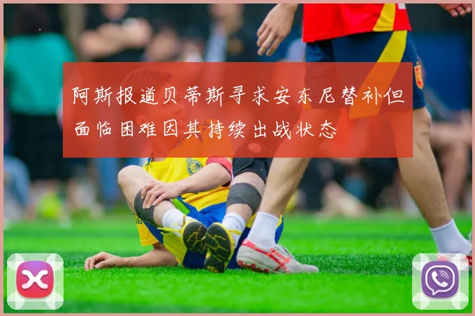 阿斯报道贝蒂斯寻求安东尼替补但面临困难因其持续出战状态
