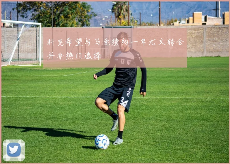 科克希望与马竞续约一年尤文转会并非热门选择