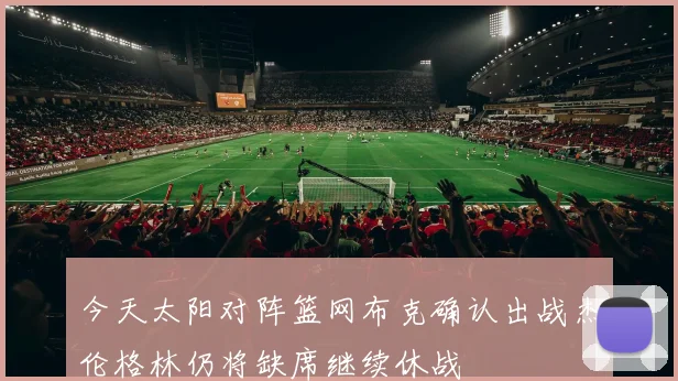 今天太阳对阵篮网布克确认出战杰伦格林仍将缺席继续休战