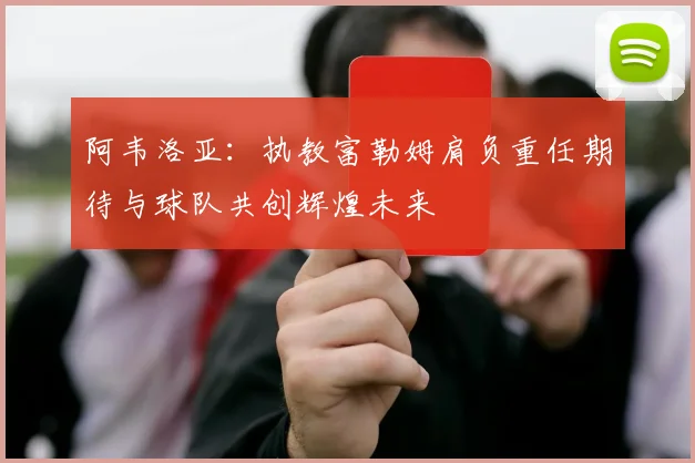 阿韦洛亚：执教富勒姆肩负重任期待与球队共创辉煌未来
