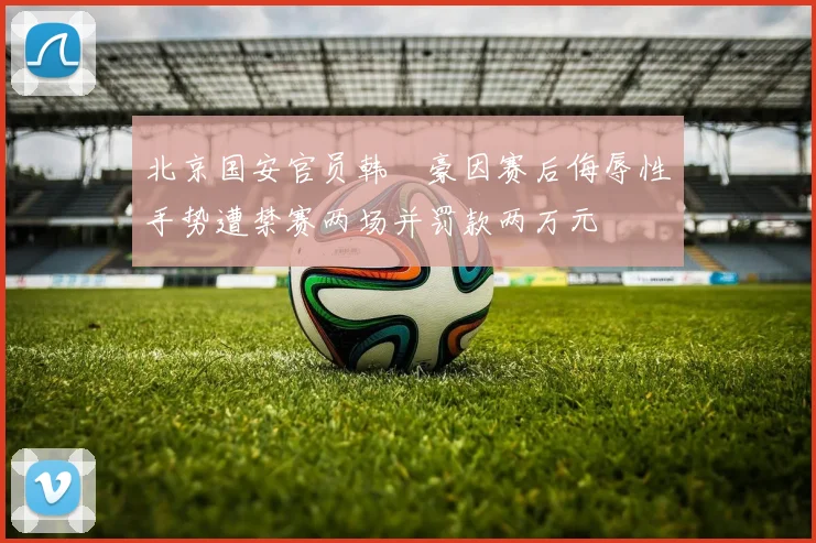 北京国安官员韩瑀豪因赛后侮辱性手势遭禁赛两场并罚款两万元
