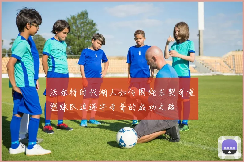 沃尔特时代湖人如何围绕东契奇重塑球队追逐字母哥的成功之路