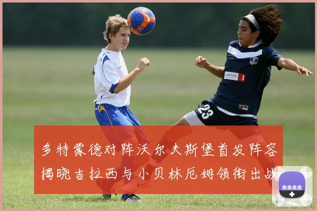 多特蒙德对阵沃尔夫斯堡首发阵容揭晓吉拉西与小贝林厄姆领衔出战