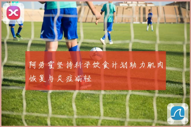 阿劳霍坚持科学饮食计划助力肌肉恢复与炎症减轻