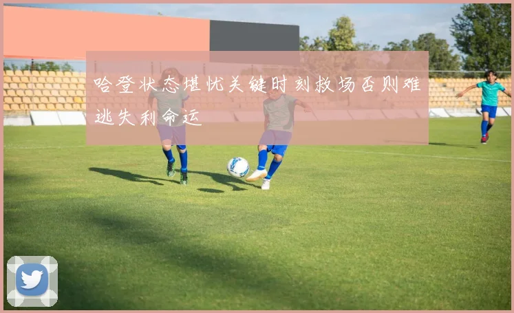 哈登状态堪忧关键时刻救场否则难逃失利命运