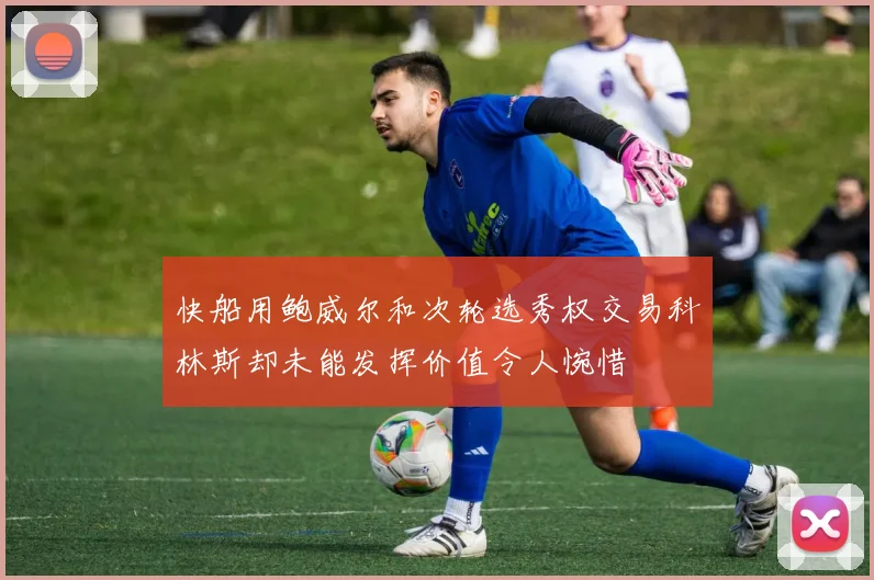 快船用鲍威尔和次轮选秀权交易科林斯却未能发挥价值令人惋惜