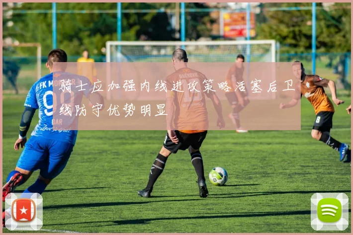 骑士应加强内线进攻策略活塞后卫线防守优势明显