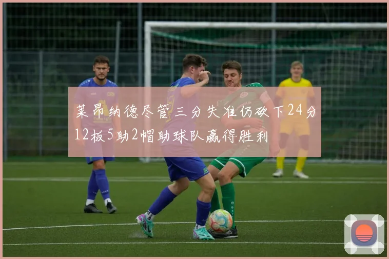 莱昂纳德尽管三分失准仍砍下24分12板5助2帽助球队赢得胜利