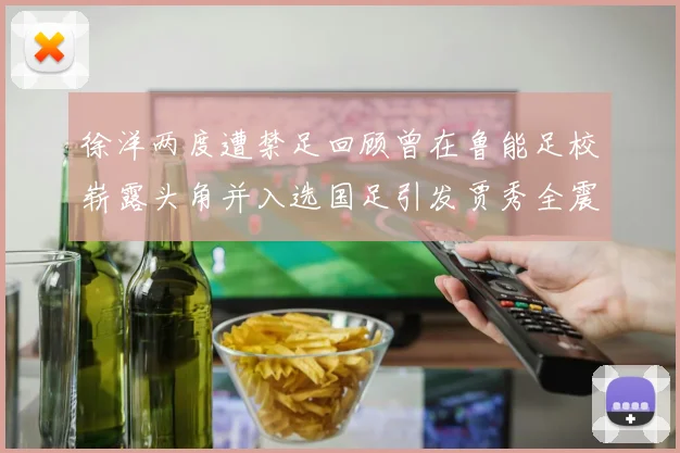 徐洋两度遭禁足回顾曾在鲁能足校崭露头角并入选国足引发贾秀全震惊