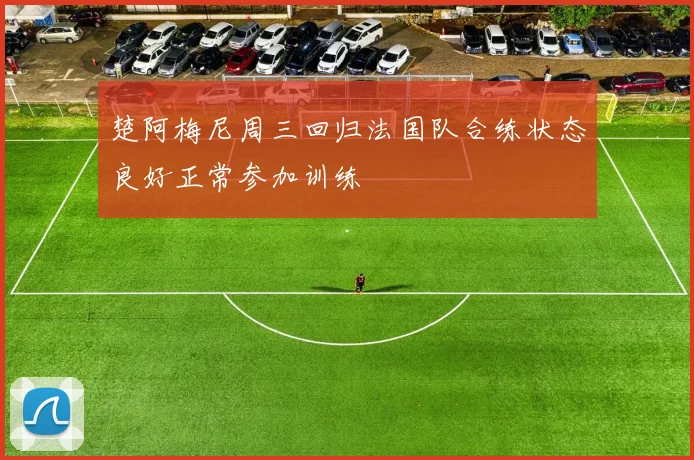 楚阿梅尼周三回归法国队合练状态良好正常参加训练