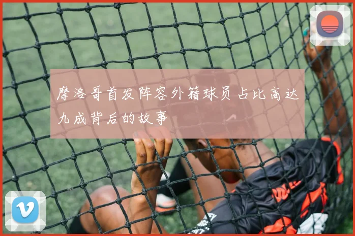 摩洛哥首发阵容外籍球员占比高达九成背后的故事