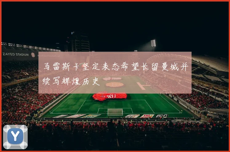 马雷斯卡坚定表态希望长留曼城并续写辉煌历史