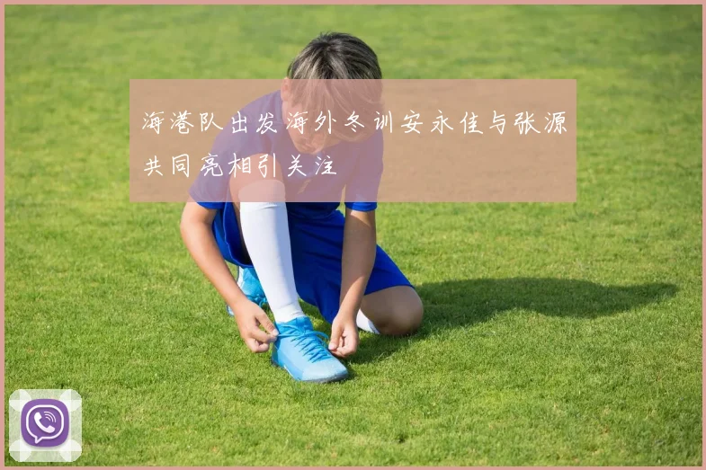 海港队出发海外冬训安永佳与张源共同亮相引关注