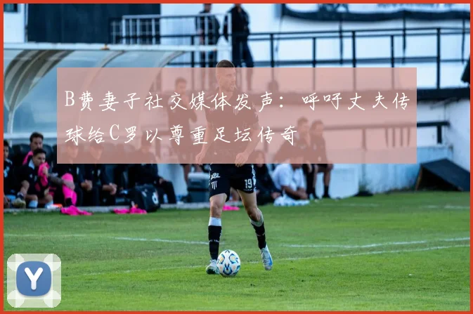 B费妻子社交媒体发声：呼吁丈夫传球给C罗以尊重足坛传奇