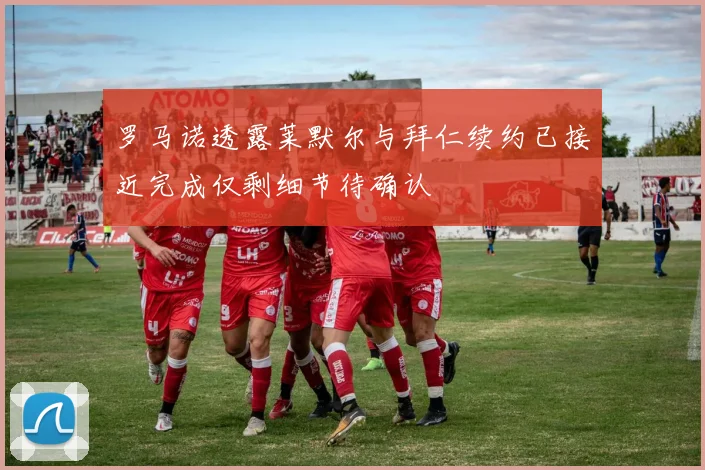 罗马诺透露莱默尔与拜仁续约已接近完成仅剩细节待确认