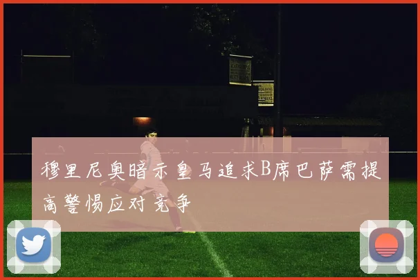 穆里尼奥暗示皇马追求B席巴萨需提高警惕应对竞争