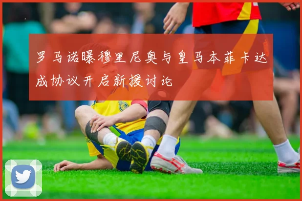罗马诺曝穆里尼奥与皇马本菲卡达成协议开启新援讨论