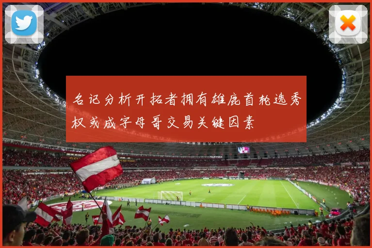 名记分析开拓者拥有雄鹿首轮选秀权或成字母哥交易关键因素