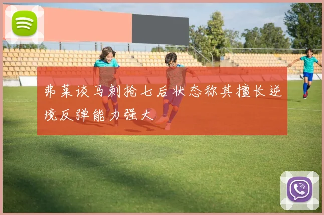 弗莱谈马刺抢七后状态称其擅长逆境反弹能力强大