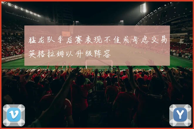 猛龙队季后赛表现不佳或考虑交易英格拉姆以升级阵容