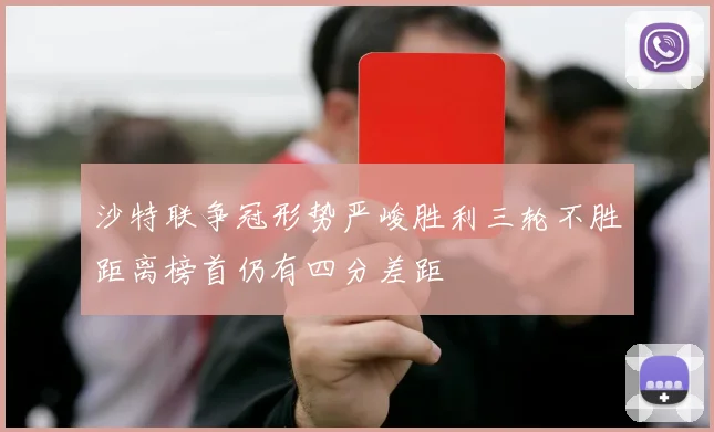 沙特联争冠形势严峻胜利三轮不胜距离榜首仍有四分差距