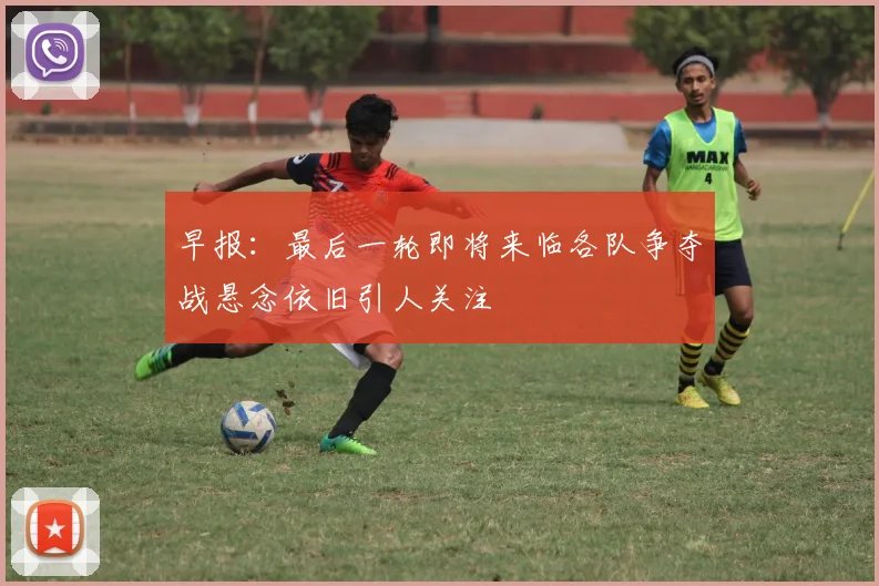 早报：最后一轮即将来临各队争夺战悬念依旧引人关注
