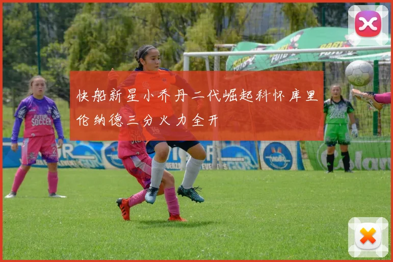 快船新星小乔丹二代崛起科怀库里伦纳德三分火力全开
