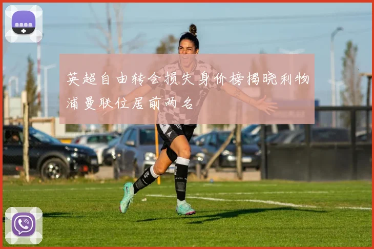 英超自由转会损失身价榜揭晓利物浦曼联位居前两名